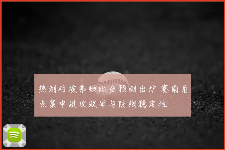 热刺对埃弗顿比分预测出炉 赛前看点集中进攻效率与防线稳定性