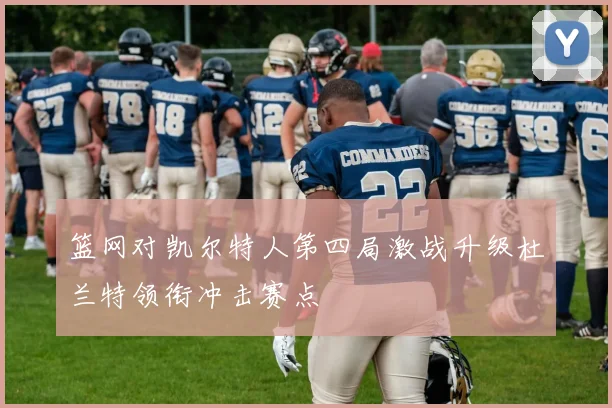 篮网对凯尔特人第四局激战升级杜兰特领衔冲击赛点