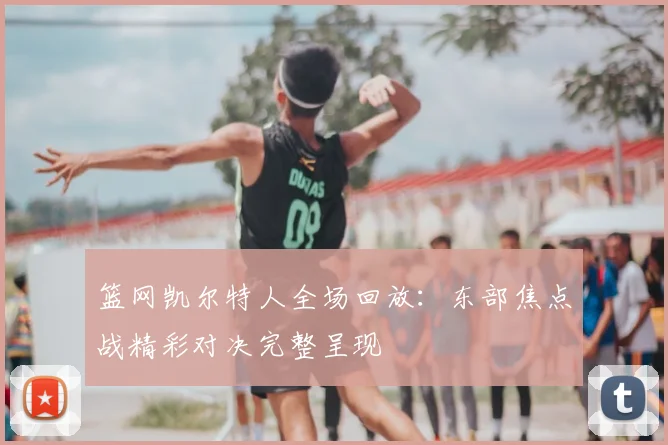 篮网凯尔特人全场回放：东部焦点战精彩对决完整呈现