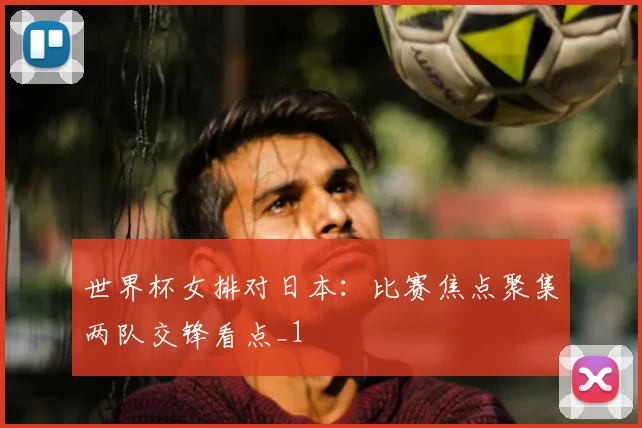 世界杯女排对日本：比赛焦点聚集两队交锋看点_1