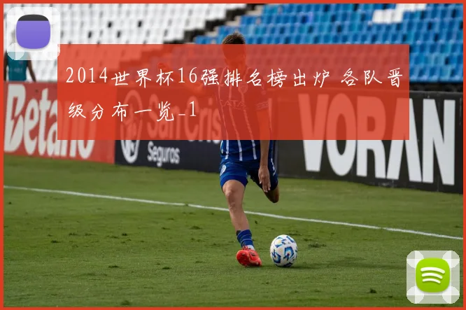 2014世界杯16强排名榜出炉 各队晋级分布一览_1