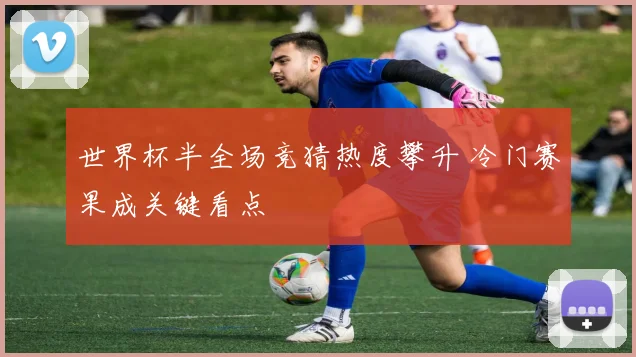 世界杯半全场竞猜热度攀升 冷门赛果成关键看点