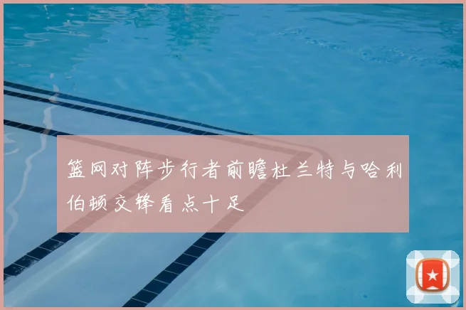 篮网对阵步行者前瞻杜兰特与哈利伯顿交锋看点十足
