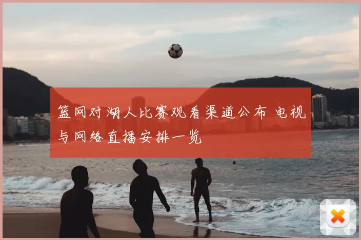 篮网对湖人比赛观看渠道公布 电视与网络直播安排一览