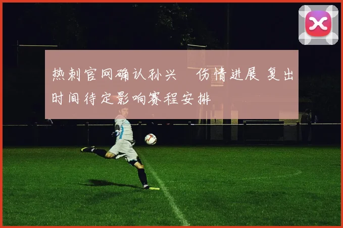 热刺官网确认孙兴慜伤情进展 复出时间待定影响赛程安排