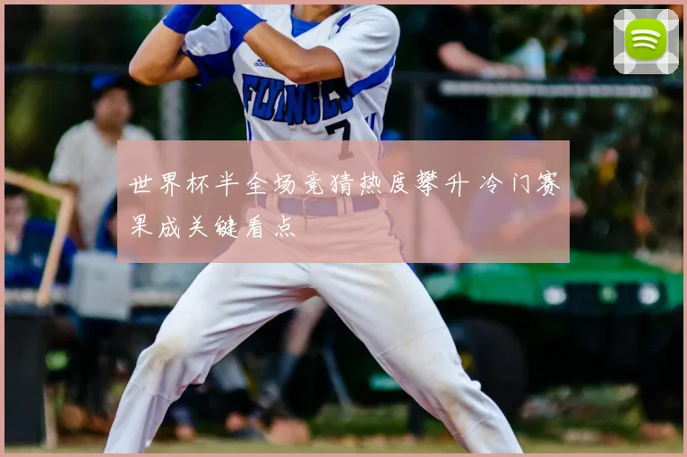 世界杯半全场竞猜热度攀升 冷门赛果成关键看点