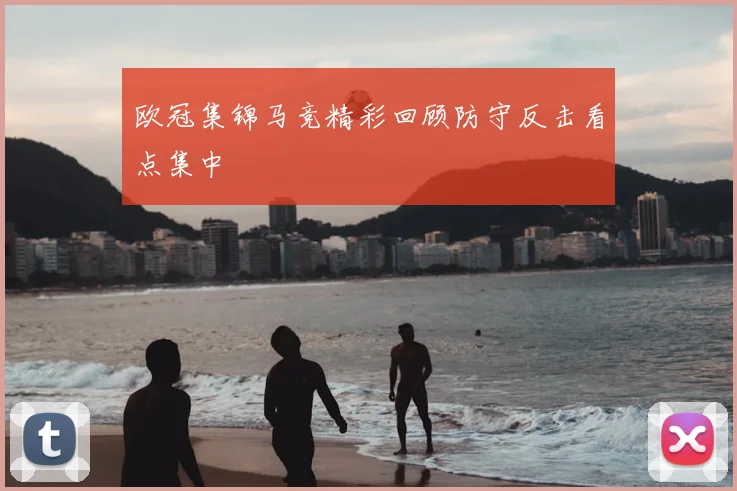 欧冠集锦马竞精彩回顾防守反击看点集中