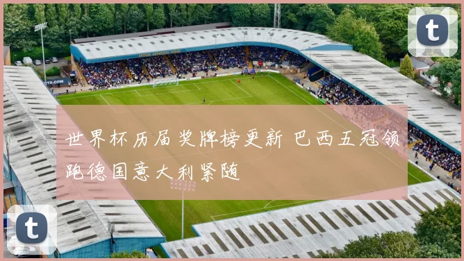 世界杯历届奖牌榜更新 巴西五冠领跑德国意大利紧随