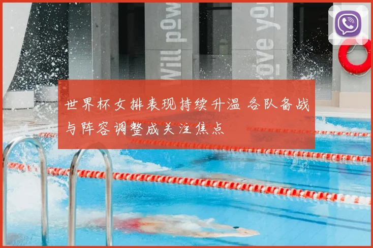 世界杯女排表现持续升温 各队备战与阵容调整成关注焦点