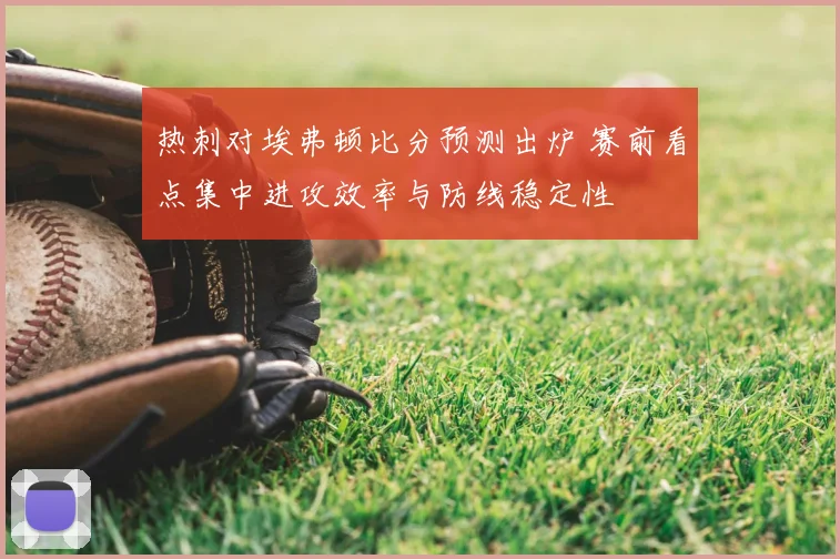 热刺对埃弗顿比分预测出炉 赛前看点集中进攻效率与防线稳定性