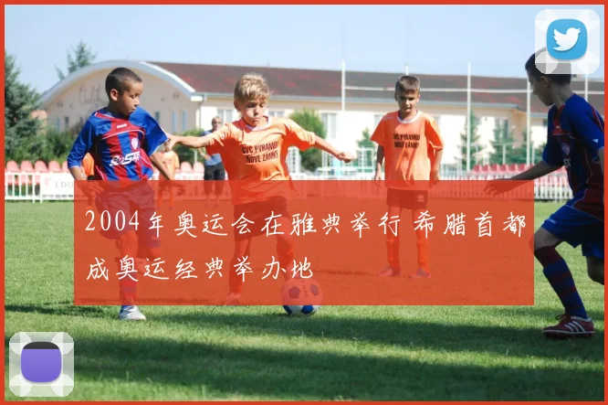 2004年奥运会在雅典举行 希腊首都成奥运经典举办地