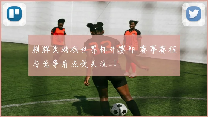 棋牌类游戏世界杯开赛即 赛事赛程与竞争看点受关注_1