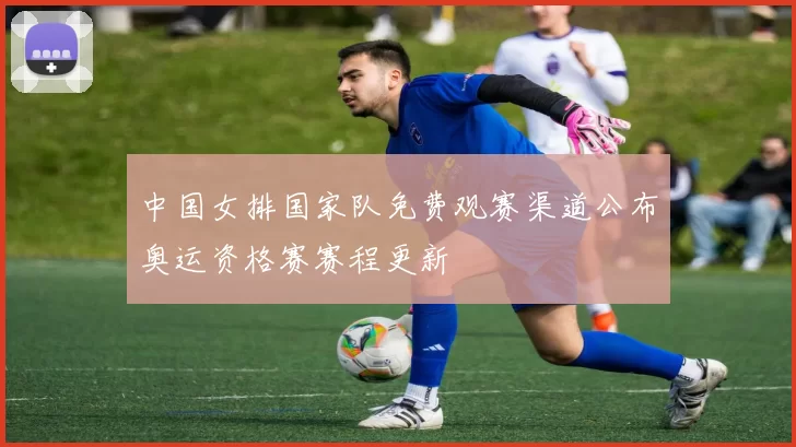 中国女排国家队免费观赛渠道公布奥运资格赛赛程更新