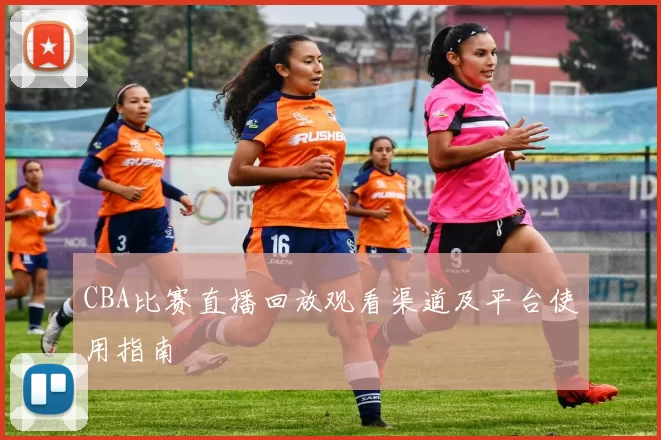 CBA比赛直播回放观看渠道及平台使用指南