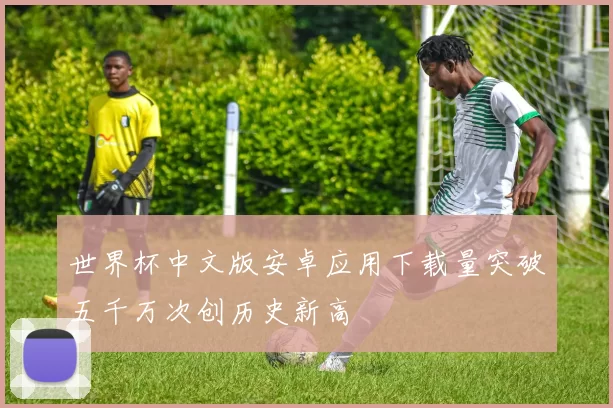 世界杯中文版安卓应用下载量突破五千万次创历史新高