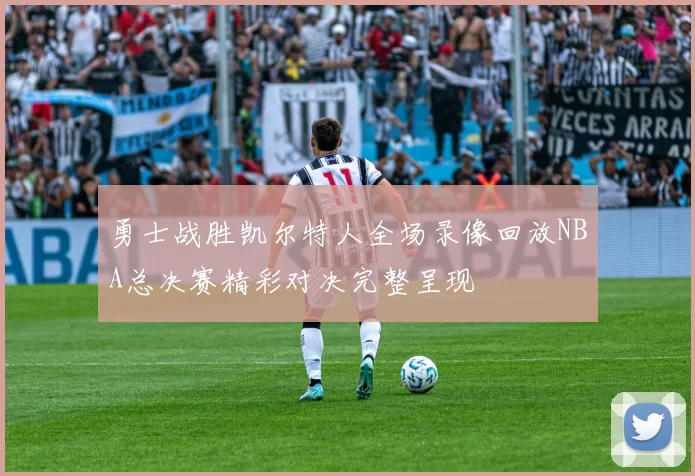 勇士战胜凯尔特人全场录像回放NBA总决赛精彩对决完整呈现