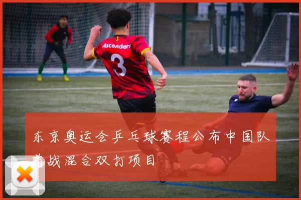 东京奥运会乒乓球赛程公布中国队首战混合双打项目