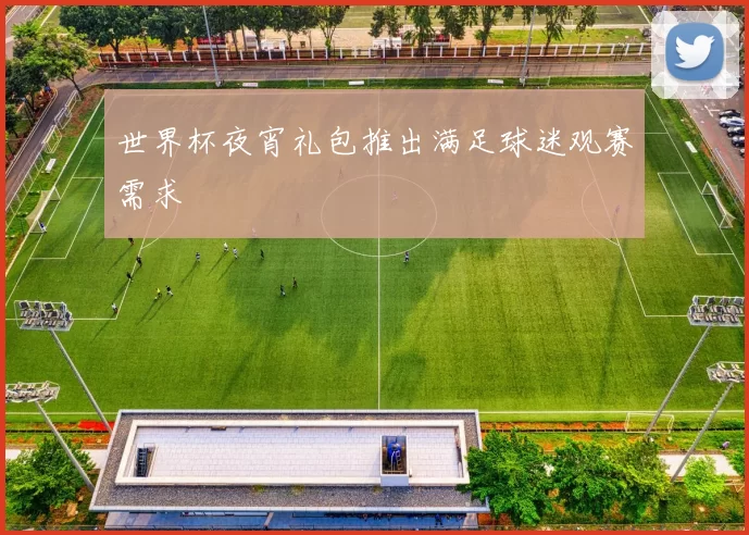 世界杯夜宵礼包推出满足球迷观赛需求