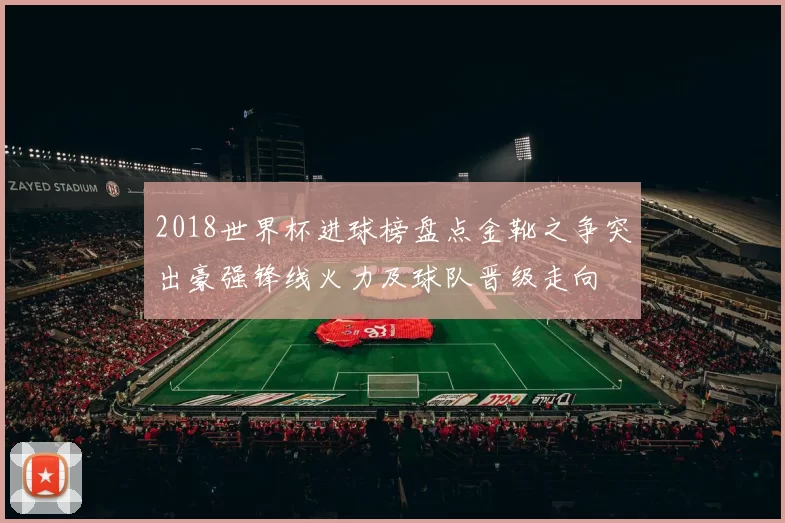 2018世界杯进球榜盘点金靴之争突出豪强锋线火力及球队晋级走向