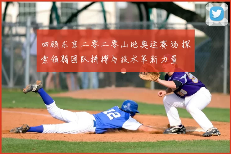 回顾东京二零二零山地奥运赛场 探索领骑团队拼搏与技术革新力量