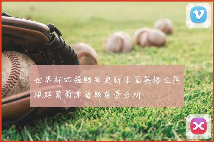 世界杯四强赔率更新法国英格兰阿根廷葡萄牙晋级前景分析