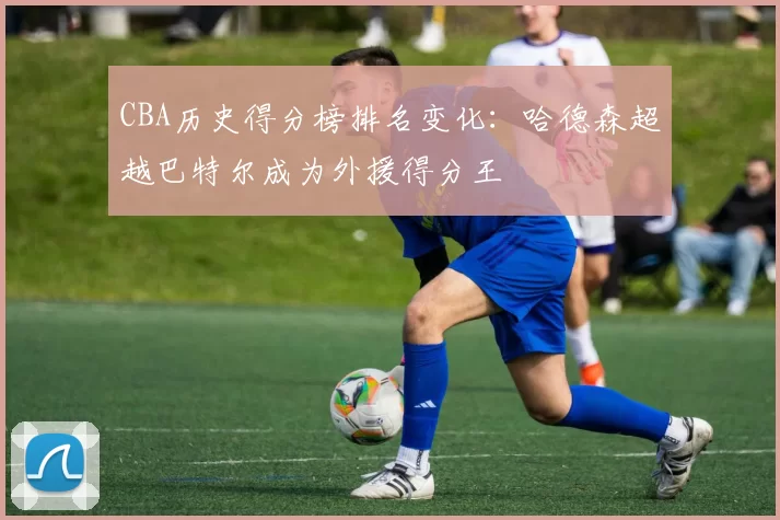 CBA历史得分榜排名变化：哈德森超越巴特尔成为外援得分王