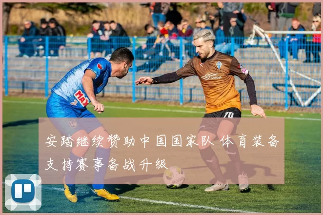 安踏继续赞助中国国家队 体育装备支持赛事备战升级