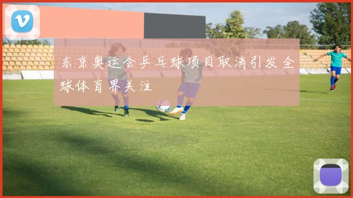 东京奥运会乒乓球项目取消引发全球体育界关注