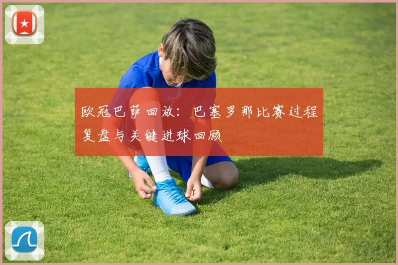 欧冠巴萨回放：巴塞罗那比赛过程复盘与关键进球回顾