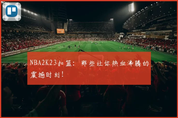 NBA2K23扣篮：那些让你热血沸腾的震撼时刻！