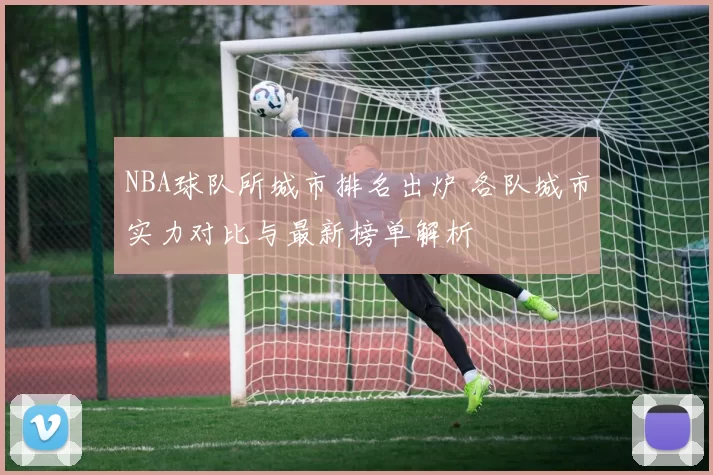NBA球队所城市排名出炉 各队城市实力对比与最新榜单解析