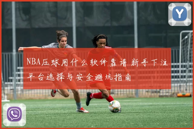 NBA压球用什么软件靠谱 新手下注平台选择与安全避坑指南