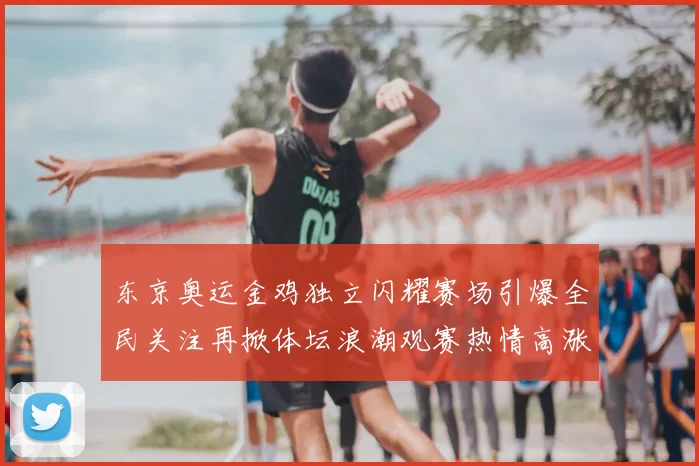 东京奥运金鸡独立闪耀赛场引爆全民关注再掀体坛浪潮观赛热情高涨