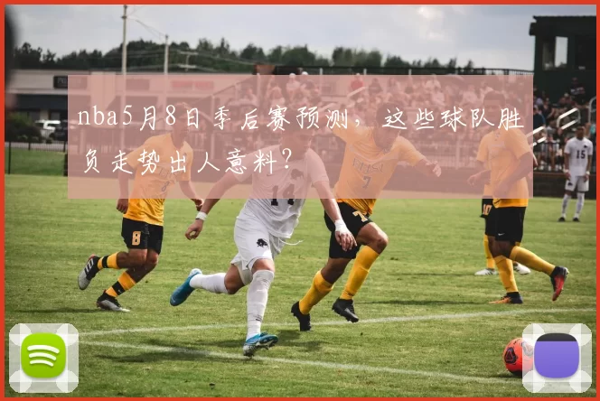 nba5月8日季后赛预测，这些球队胜负走势出人意料？