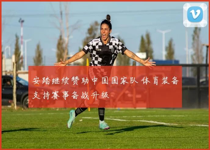 安踏继续赞助中国国家队 体育装备支持赛事备战升级