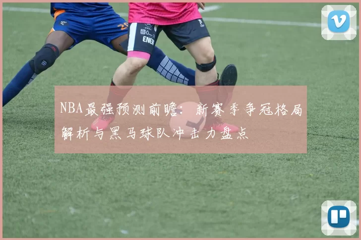 NBA最强预测前瞻:新赛季争冠格局解析与黑马球队冲击力盘点