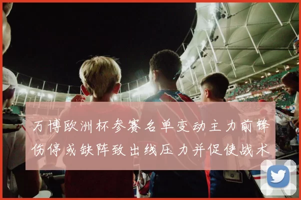 万博欧洲杯参赛名单变动主力前锋伤停或缺阵致出线压力并促使战术调整