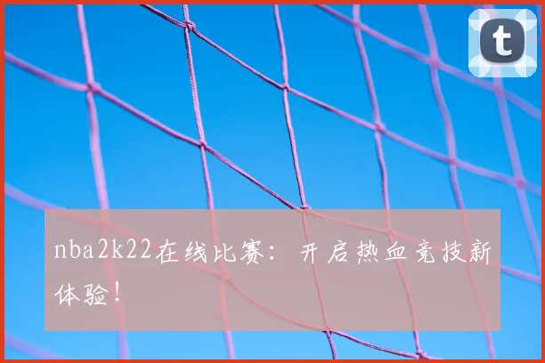 nba2k22在线比赛：开启热血竞技新体验！