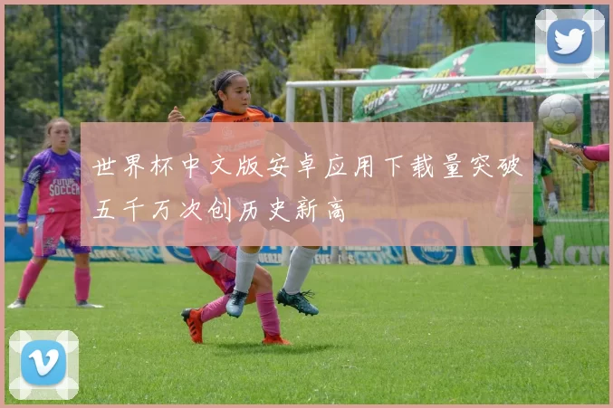 世界杯中文版安卓应用下载量突破五千万次创历史新高