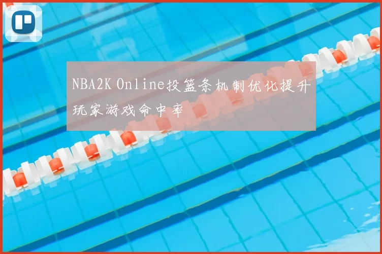 NBA2K Online投篮条机制优化提升玩家游戏命中率