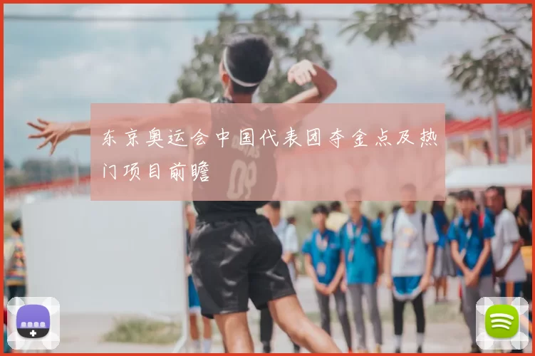 东京奥运会中国代表团夺金点及热门项目前瞻