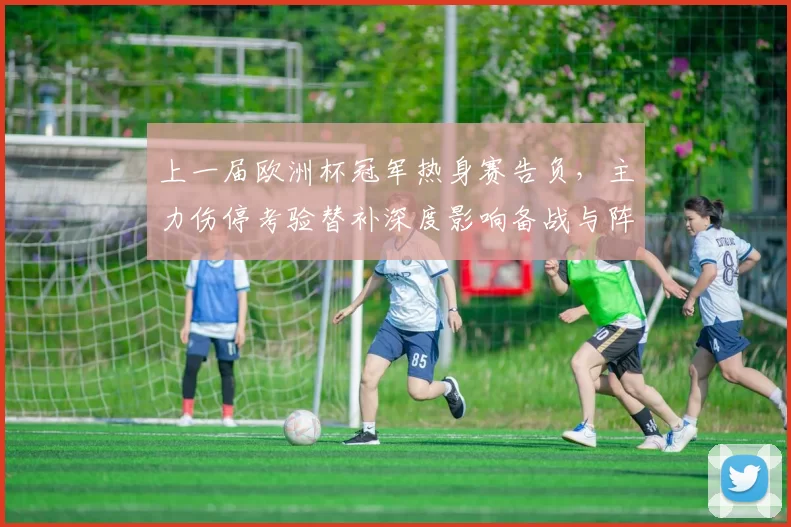 上一届欧洲杯冠军热身赛告负，主力伤停考验替补深度影响备战与阵容调整