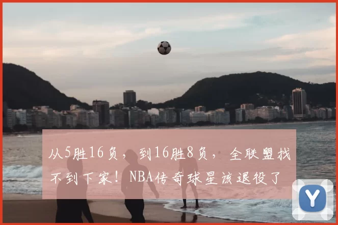 从5胜16负，到16胜8负，全联盟找不到下家！NBA传奇球星该退役了