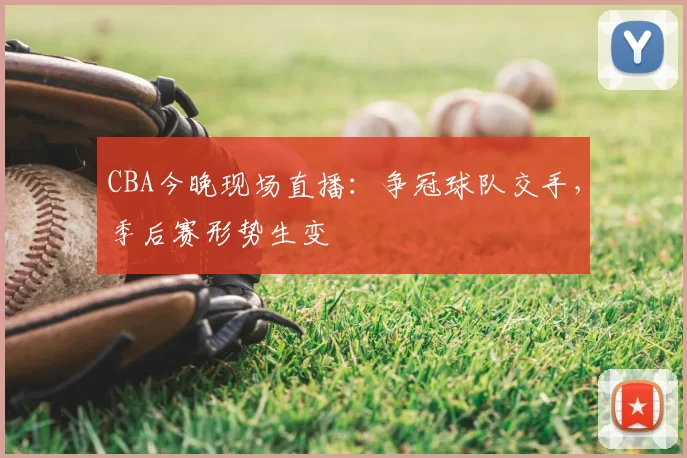 CBA今晚现场直播：争冠球队交手，季后赛形势生变