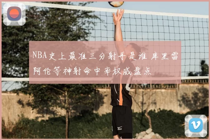 NBA史上最准三分射手是谁 库里雷阿伦等神射命中率权威盘点