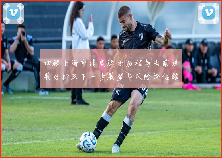 回顾上海申请奥运会历程与当前进展分析及下一步展望与风险评估趋势