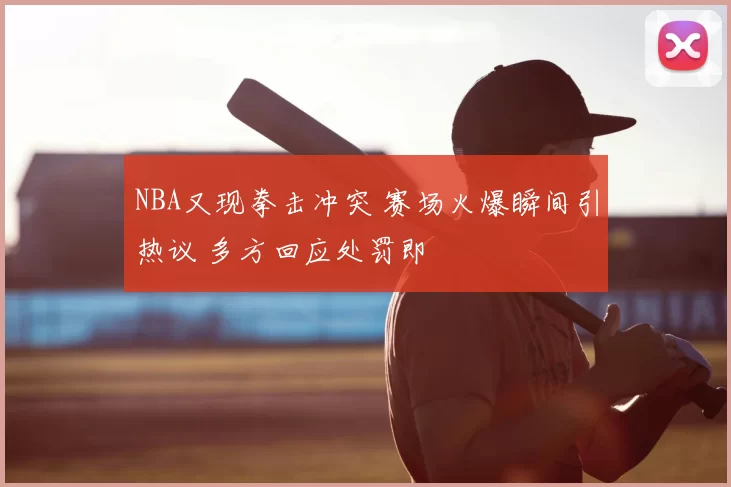 NBA又现拳击冲突 赛场火爆瞬间引热议 多方回应处罚即