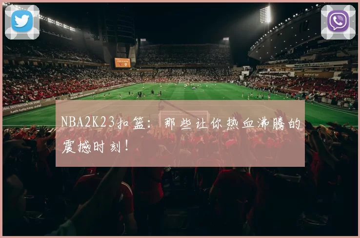 NBA2K23扣篮：那些让你热血沸腾的震撼时刻！