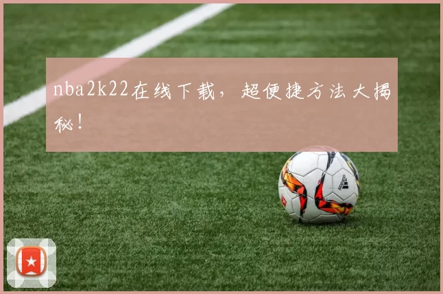 nba2k22在线下载，超便捷方法大揭秘！