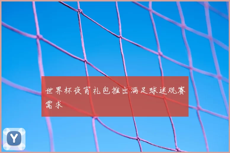 世界杯夜宵礼包推出满足球迷观赛需求